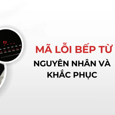 Mã lỗi thường gặp ở bếp từ - Nguyên nhân và cách xử lý                                